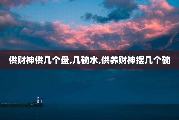供财神供几个盘,几碗水,供养财神摆几个碗