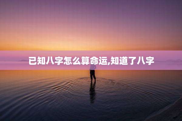 已知八字怎么算命运,知道了八字