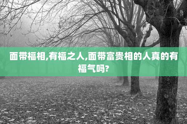 面带福相,有福之人,面带富贵相的人真的有福气吗?