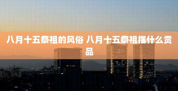 八月十五祭祖的风俗 八月十五祭祖摆什么贡品
