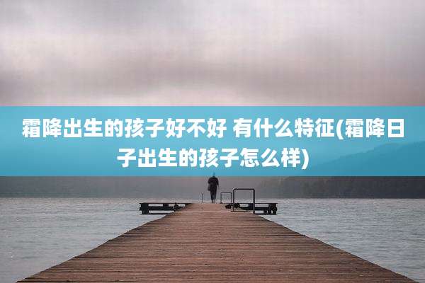 霜降出生的孩子好不好 有什么特征(霜降日子出生的孩子怎么样)