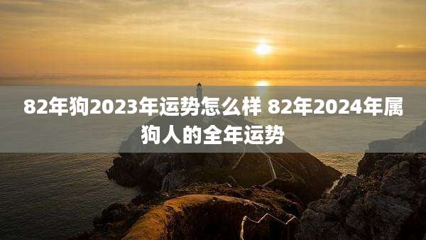 82年狗2023年运势怎么样 82年2024年属狗人的全年运势