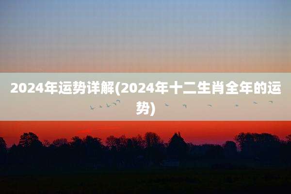 2024年运势详解(2024年十二生肖全年的运势)