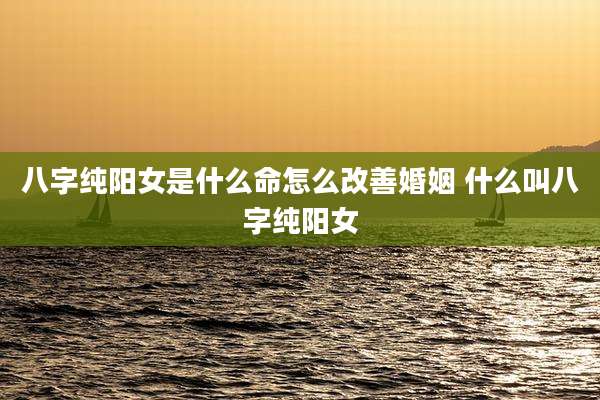 八字纯阳女是什么命怎么改善婚姻 什么叫八字纯阳女