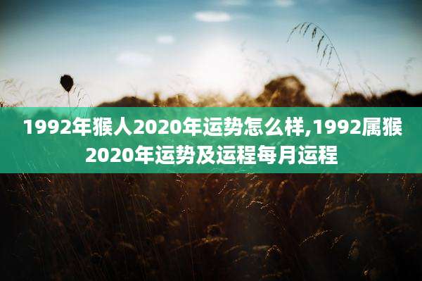1992年猴人2020年运势怎么样,1992属猴2020年运势及运程每月运程