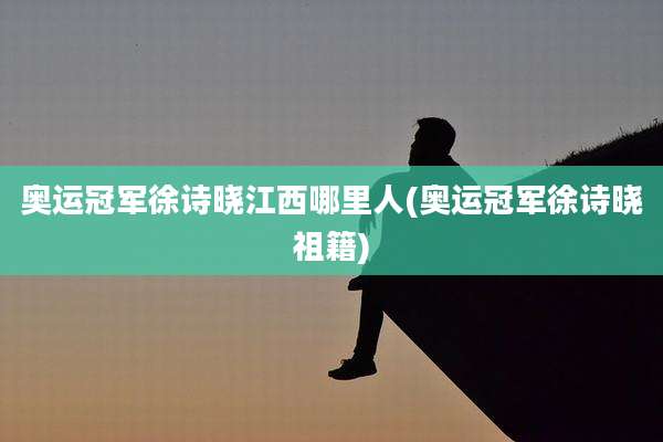 奥运冠军徐诗晓江西哪里人(奥运冠军徐诗晓祖籍)