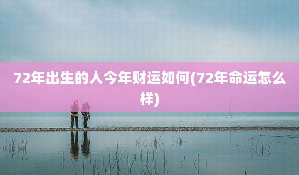 72年出生的人今年财运如何(72年命运怎么样)