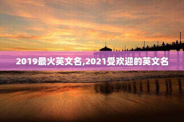 2019最火英文名,2021受欢迎的英文名