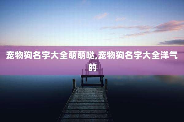 宠物狗名字大全萌萌哒,宠物狗名字大全洋气的