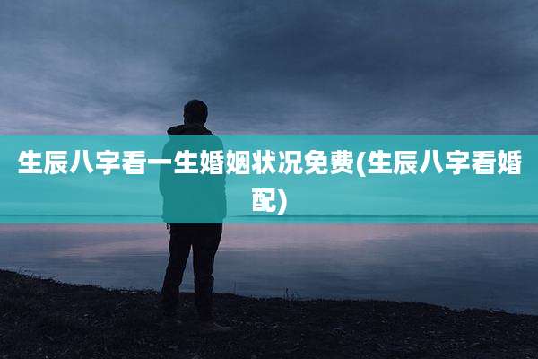 生辰八字看一生婚姻状况免费(生辰八字看婚配)
