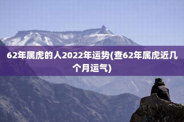 62年属虎的人2022年运势(查62年属虎近几个月运气)