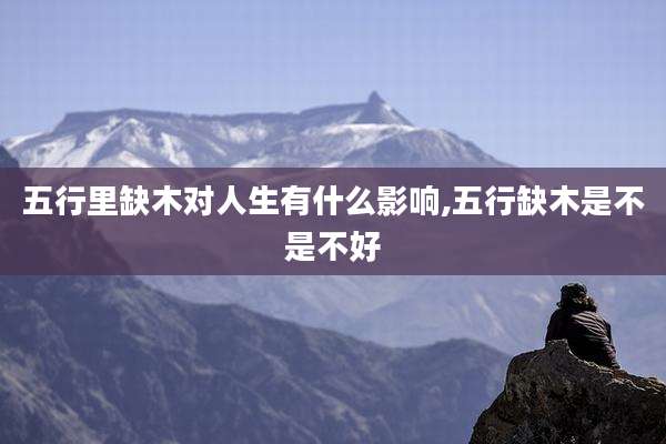 五行里缺木对人生有什么影响,五行缺木是不是不好