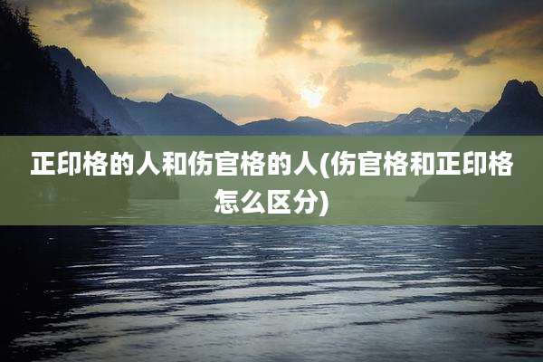 正印格的人和伤官格的人(伤官格和正印格怎么区分)