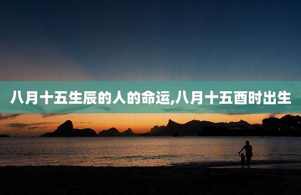 八月十五生辰的人的命运,八月十五酉时出生