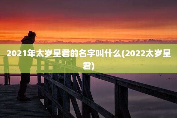 2021年太岁星君的名字叫什么(2022太岁星君)