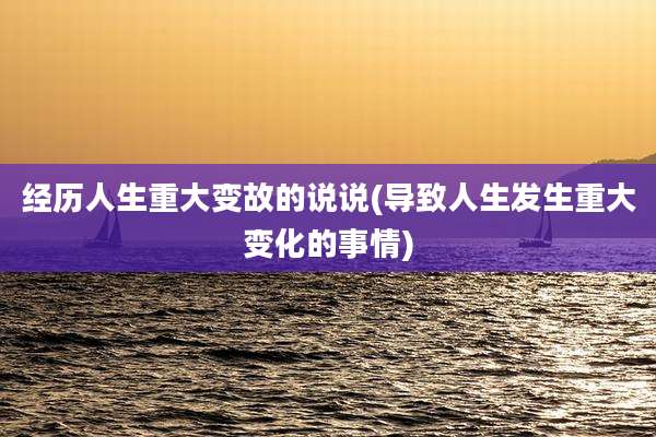 经历人生重大变故的说说(导致人生发生重大变化的事情)