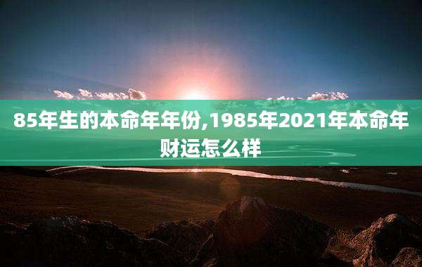 85年生的本命年年份,1985年2021年本命年财运怎么样