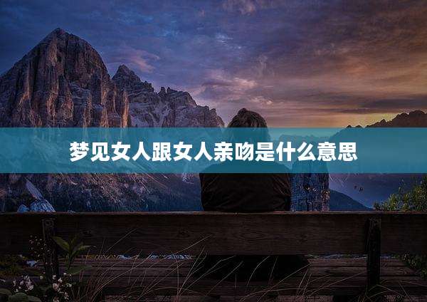 梦见女人跟女人亲吻是什么意思