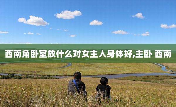 西南角卧室放什么对女主人身体好,主卧 西南