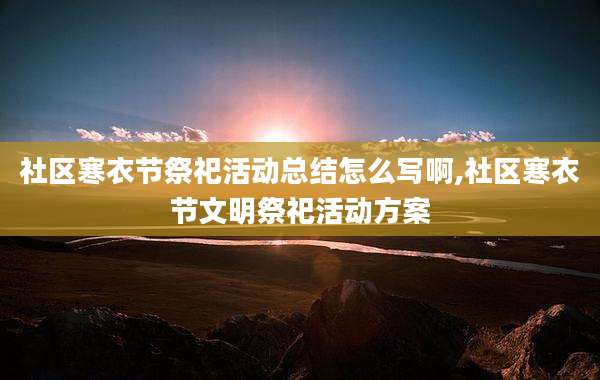 社区寒衣节祭祀活动总结怎么写啊,社区寒衣节文明祭祀活动方案