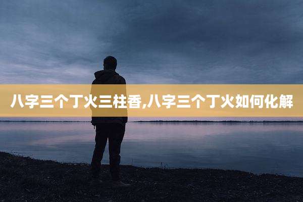 八字三个丁火三柱香,八字三个丁火如何化解