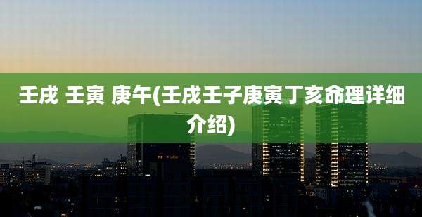 壬戌 壬寅 庚午(壬戌壬子庚寅丁亥命理详细介绍)