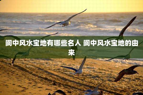 阆中风水宝地有哪些名人 阆中风水宝地的由来