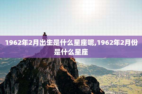 1962年2月出生是什么星座呢,1962年2月份是什么星座