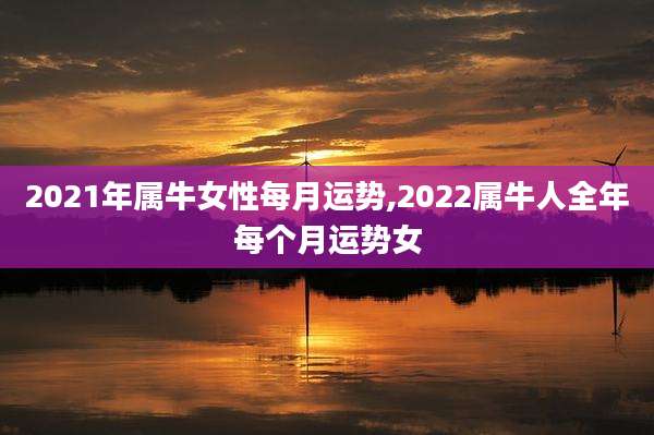 2021年属牛女性每月运势,2022属牛人全年每个月运势女