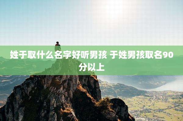 姓于取什么名字好听男孩 于姓男孩取名90分以上