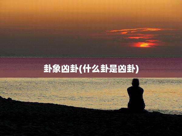 卦象凶卦(什么卦是凶卦)