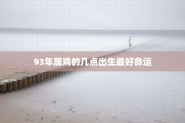 93年属鸡的几点出生最好命运