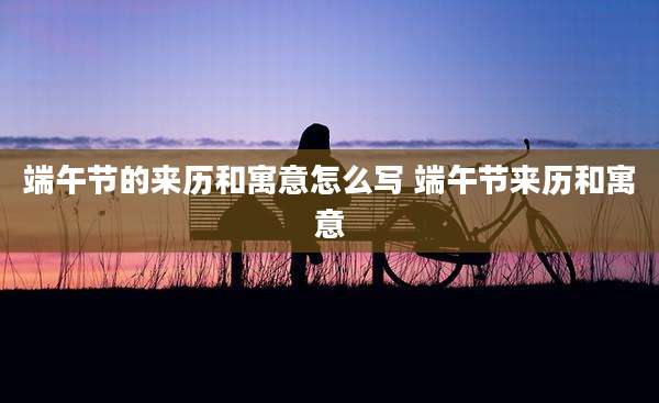 端午节的来历和寓意怎么写 端午节来历和寓意