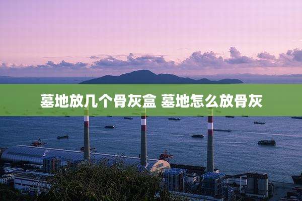 墓地放几个骨灰盒 墓地怎么放骨灰