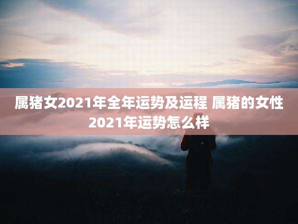 属猪女2021年全年运势及运程 属猪的女性2021年运势怎么样
