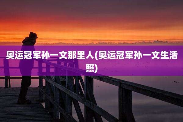 奥运冠军孙一文那里人(奥运冠军孙一文生活照)