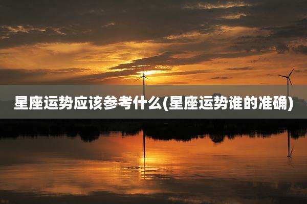 星座运势应该参考什么(星座运势谁的准确)
