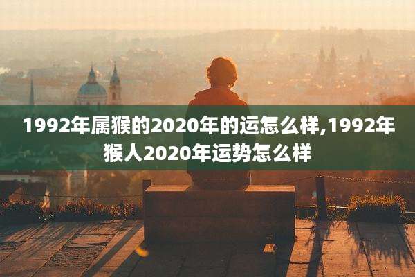 1992年属猴的2020年的运怎么样,1992年猴人2020年运势怎么样