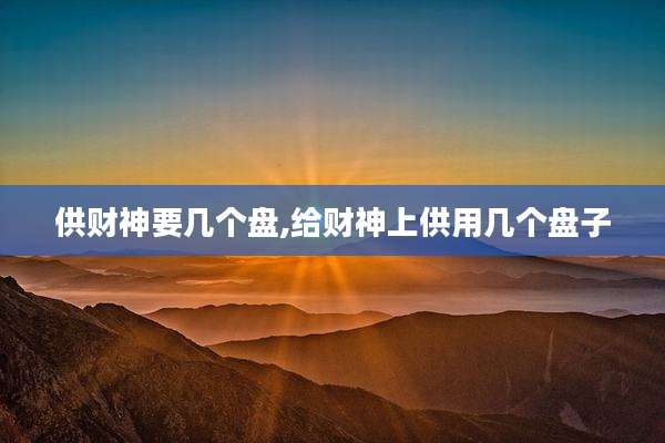 供财神要几个盘,给财神上供用几个盘子