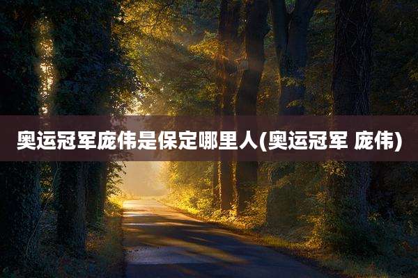 奥运冠军庞伟是保定哪里人(奥运冠军 庞伟)