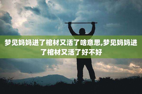 梦见妈妈进了棺材又活了啥意思,梦见妈妈进了棺材又活了好不好