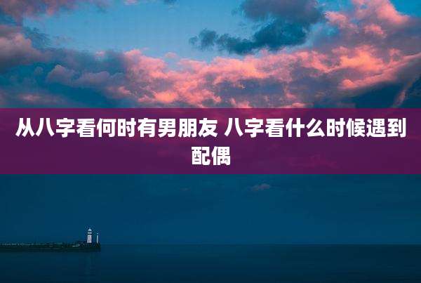 从八字看何时有男朋友 八字看什么时候遇到配偶