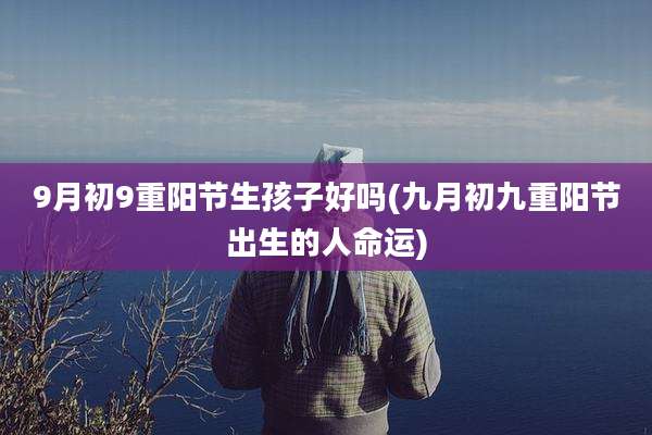 9月初9重阳节生孩子好吗(九月初九重阳节出生的人命运)