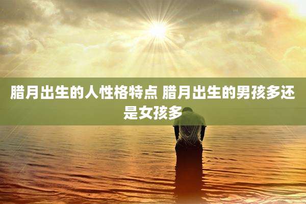腊月出生的人性格特点 腊月出生的男孩多还是女孩多