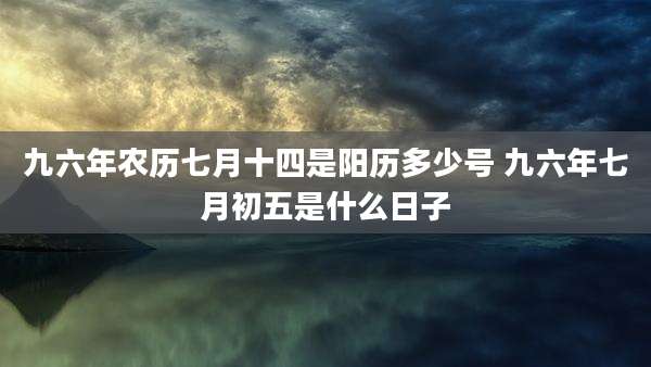 九六年农历七月十四是阳历多少号 九六年七月初五是什么日子
