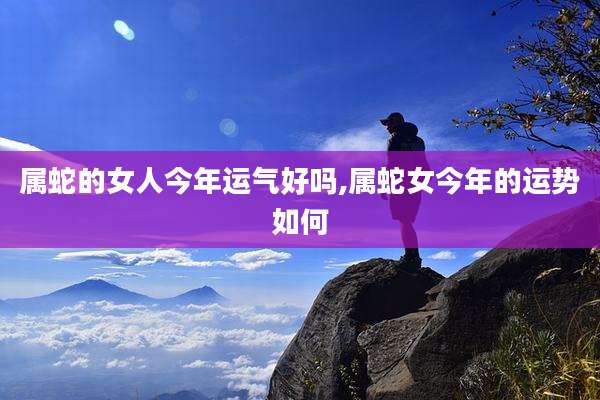 属蛇的女人今年运气好吗,属蛇女今年的运势如何