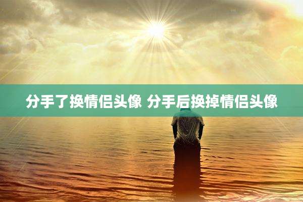 分手了换情侣头像 分手后换掉情侣头像