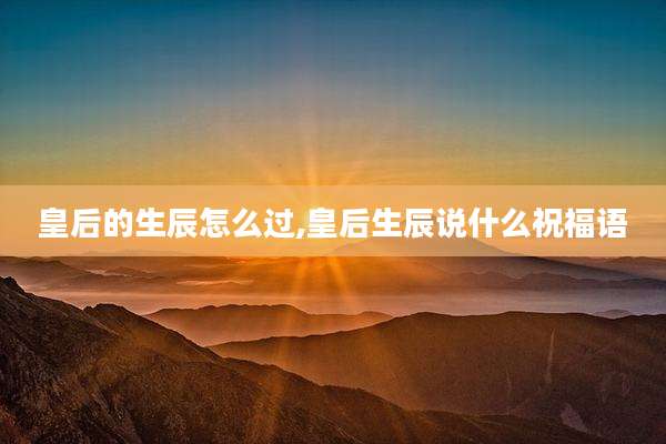皇后的生辰怎么过,皇后生辰说什么祝福语