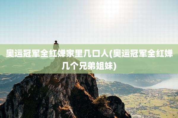 奥运冠军全红婵家里几口人(奥运冠军全红婵几个兄弟姐妹)