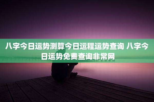 八字今日运势测算今日运程运势查询 八字今日运势免费查询非常网